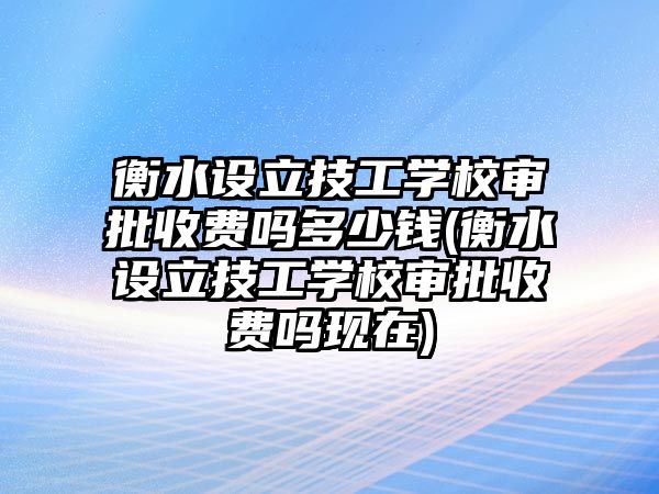 衡水設(shè)立技工學校審批收費嗎多少錢(衡水設(shè)立技工學校審批收費嗎現(xiàn)在)