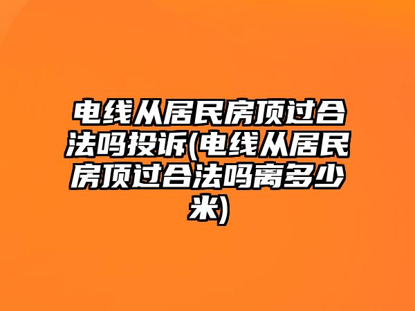 電線從居民房頂過合法嗎投訴(電線從居民房頂過合法嗎離多少米)