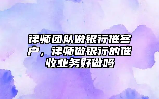 律師團(tuán)隊(duì)做銀行催客戶，律師做銀行的催收業(yè)務(wù)好做嗎