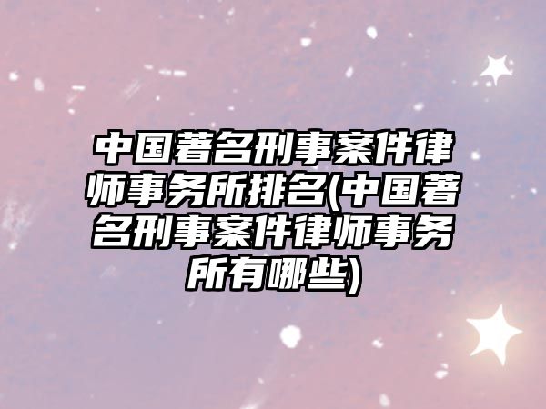 中國著名刑事案件律師事務所排名(中國著名刑事案件律師事務所有哪些)