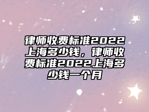 律師收費標準2022上海多少錢，律師收費標準2022上海多少錢一個月