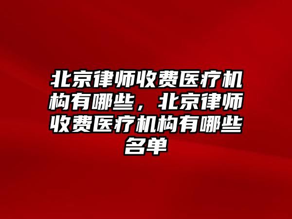 北京律師收費(fèi)醫(yī)療機(jī)構(gòu)有哪些，北京律師收費(fèi)醫(yī)療機(jī)構(gòu)有哪些名單