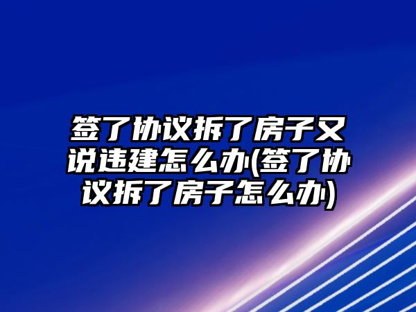 簽了協(xié)議拆了房子又說違建怎么辦(簽了協(xié)議拆了房子怎么辦)