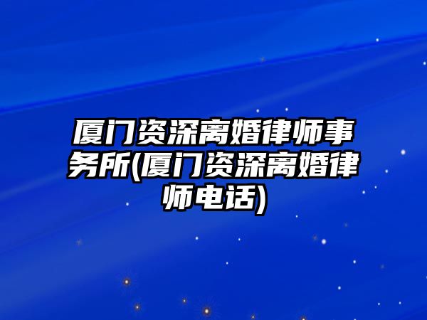 廈門資深離婚律師事務所(廈門資深離婚律師電話)