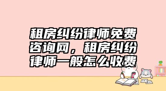 租房糾紛律師免費咨詢網，租房糾紛律師一般怎么收費