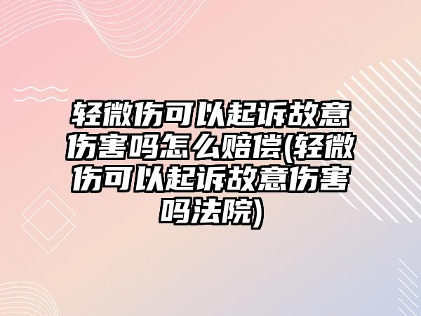 輕微傷可以起訴故意傷害嗎怎么賠償(輕微傷可以起訴故意傷害嗎法院)