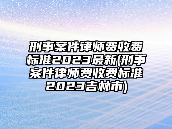 刑事案件律師費收費標準2023最新(刑事案件律師費收費標準2023吉林市)