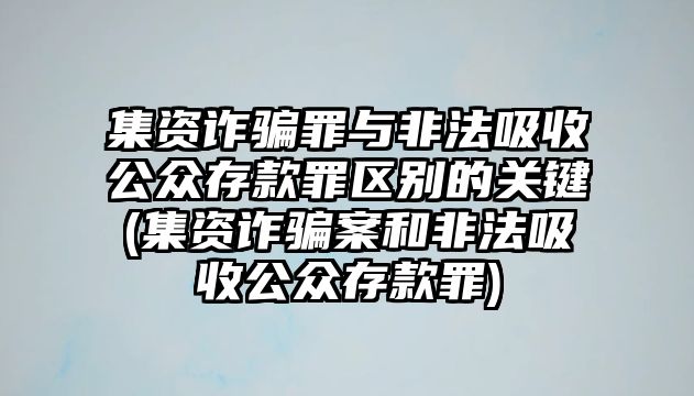 集資詐騙罪與非法吸收公眾存款罪區(qū)別的關鍵(集資詐騙案和非法吸收公眾存款罪)