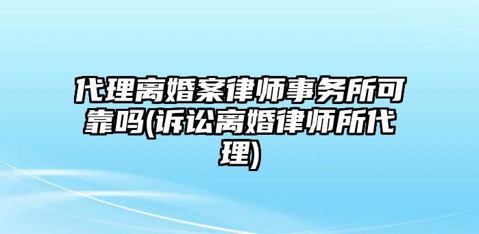 代理離婚案律師事務所可靠嗎(訴訟離婚律師所代理)