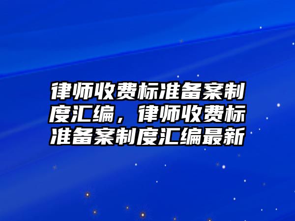 律師收費標準備案制度匯編，律師收費標準備案制度匯編最新