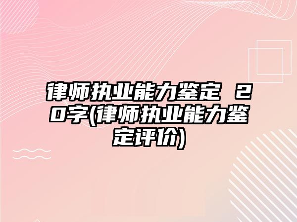 律師執業能力鑒定 20字(律師執業能力鑒定評價)