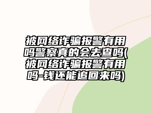 被網絡詐騙報警有用嗎警察真的會去查嗎(被網絡詐騙報警有用嗎-錢還能追回來嗎)