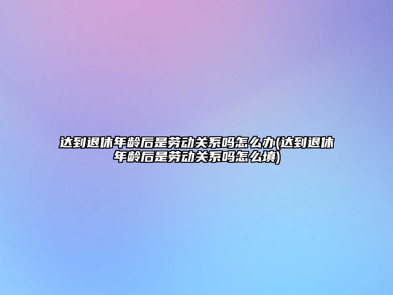 達到退休年齡后是勞動關系嗎怎么辦(達到退休年齡后是勞動關系嗎怎么填)