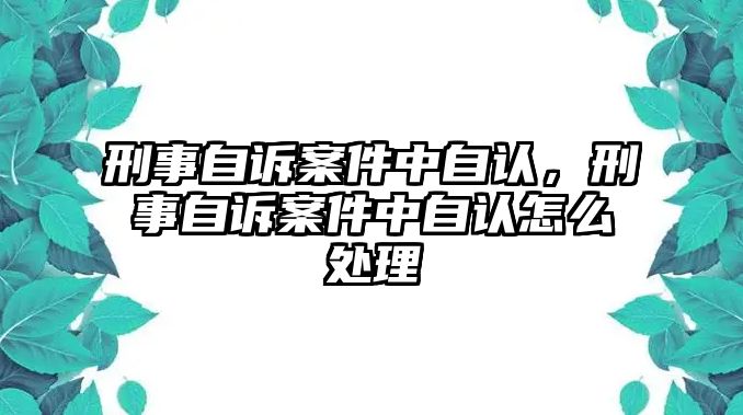 刑事自訴案件中自認，刑事自訴案件中自認怎么處理