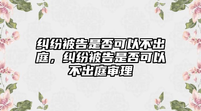 糾紛被告是否可以不出庭，糾紛被告是否可以不出庭審理