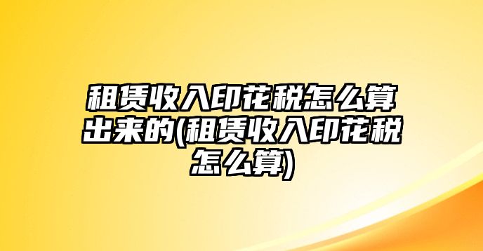 租賃收入印花稅怎么算出來的(租賃收入印花稅怎么算)