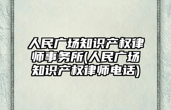 人民廣場知識產權律師事務所(人民廣場知識產權律師電話)