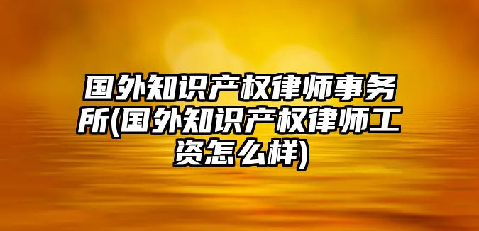 國(guó)外知識(shí)產(chǎn)權(quán)律師事務(wù)所(國(guó)外知識(shí)產(chǎn)權(quán)律師工資怎么樣)