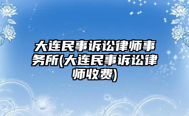 大連民事訴訟律師事務所(大連民事訴訟律師收費)