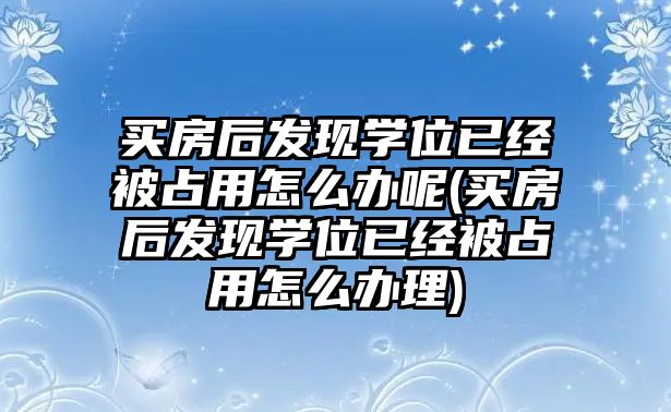 買房后發現學位已經被占用怎么辦呢(買房后發現學位已經被占用怎么辦理)