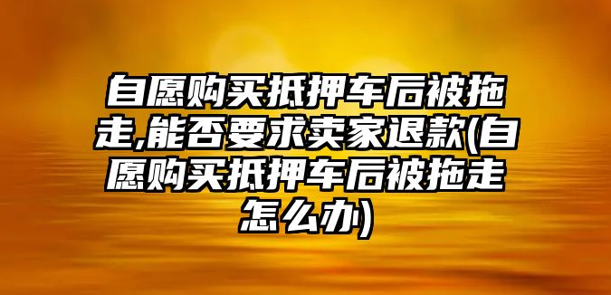 自愿購(gòu)買抵押車后被拖走,能否要求賣家退款(自愿購(gòu)買抵押車后被拖走怎么辦)