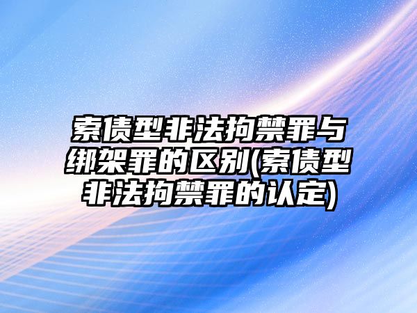 索債型非法拘禁罪與綁架罪的區(qū)別(索債型非法拘禁罪的認(rèn)定)