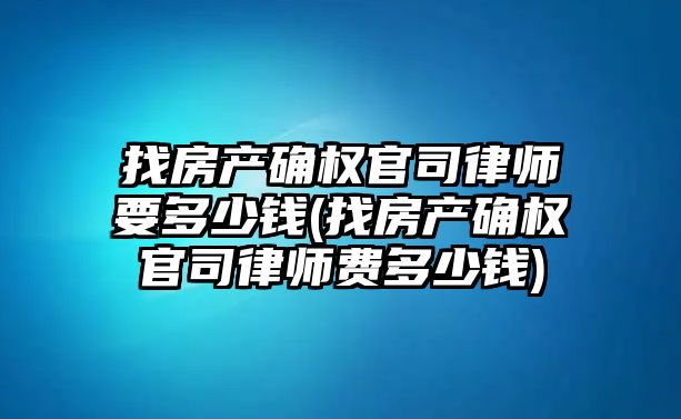 找房產確權官司律師要多少錢(找房產確權官司律師費多少錢)