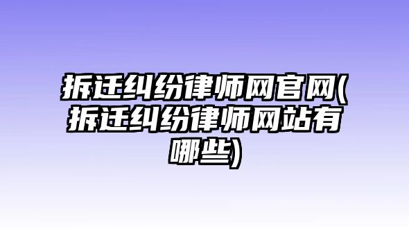 拆遷糾紛律師網官網(拆遷糾紛律師網站有哪些)