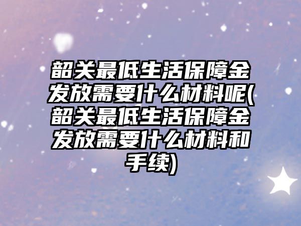 韶關最低生活保障金發放需要什么材料呢(韶關最低生活保障金發放需要什么材料和手續)