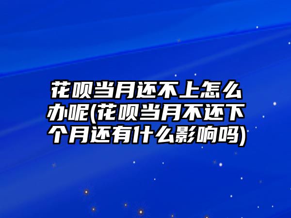 花唄當(dāng)月還不上怎么辦呢(花唄當(dāng)月不還下個(gè)月還有什么影響嗎)