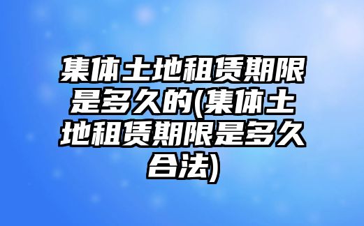 集體土地租賃期限是多久的(集體土地租賃期限是多久合法)