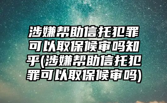 涉嫌幫助信托犯罪可以取保候?qū)弳嶂?涉嫌幫助信托犯罪可以取保候?qū)弳?