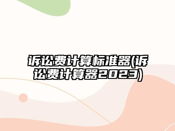 訴訟費計算標準器(訴訟費計算器2023)