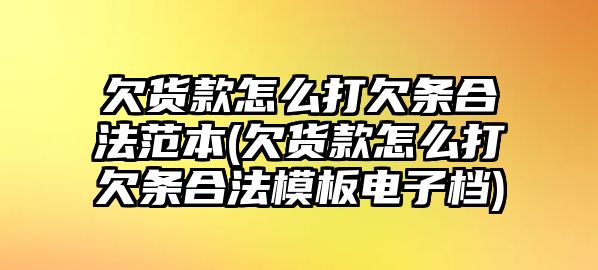 欠貨款怎么打欠條合法范本(欠貨款怎么打欠條合法模板電子檔)