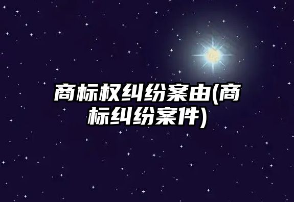 商標權糾紛案由(商標糾紛案件)