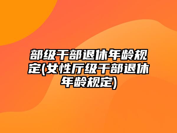 部級(jí)干部退休年齡規(guī)定(女性廳級(jí)干部退休年齡規(guī)定)