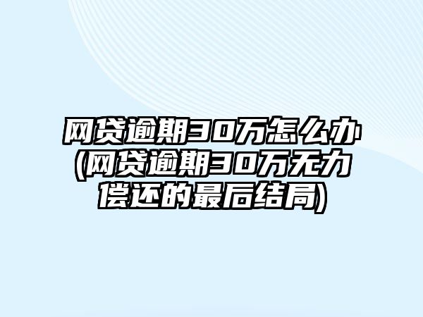 網(wǎng)貸逾期30萬怎么辦(網(wǎng)貸逾期30萬無力償還的最后結(jié)局)