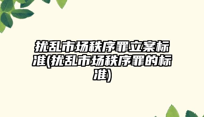 擾亂市場秩序罪立案標準(擾亂市場秩序罪的標準)