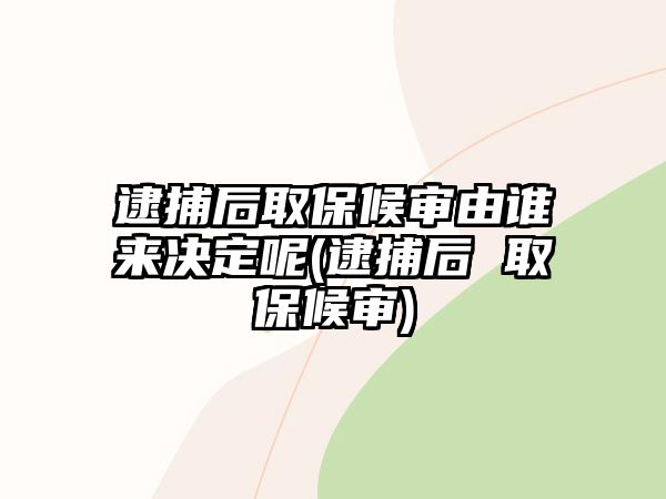 逮捕后取保候審由誰來決定呢(逮捕后 取保候審)