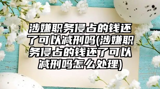 涉嫌職務侵占的錢還了可以減刑嗎(涉嫌職務侵占的錢還了可以減刑嗎怎么處理)