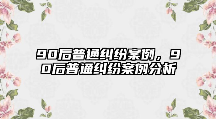 90后普通糾紛案例，90后普通糾紛案例分析