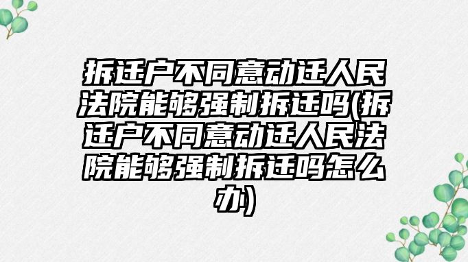 拆遷戶不同意動遷人民法院能夠強(qiáng)制拆遷嗎(拆遷戶不同意動遷人民法院能夠強(qiáng)制拆遷嗎怎么辦)