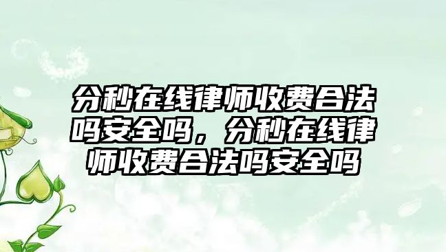 分秒在線律師收費(fèi)合法嗎安全嗎，分秒在線律師收費(fèi)合法嗎安全嗎