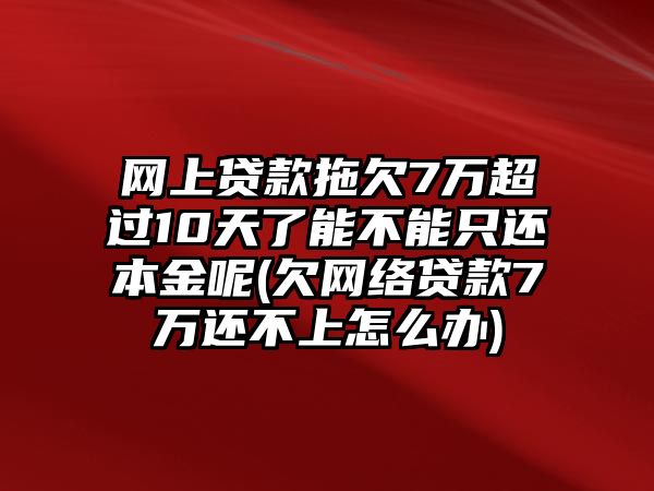 網(wǎng)上貸款拖欠7萬超過10天了能不能只還本金呢(欠網(wǎng)絡(luò)貸款7萬還不上怎么辦)