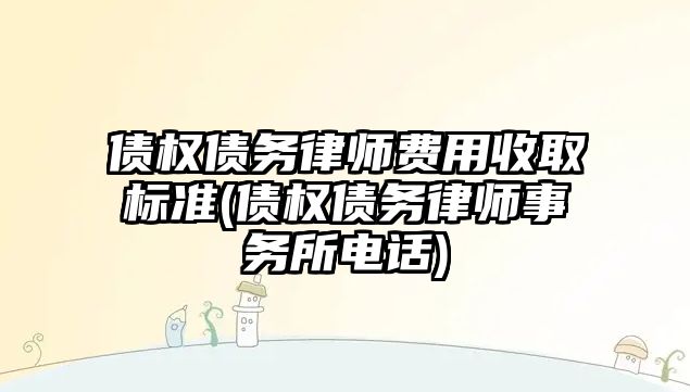 債權債務律師費用收取標準(債權債務律師事務所電話)