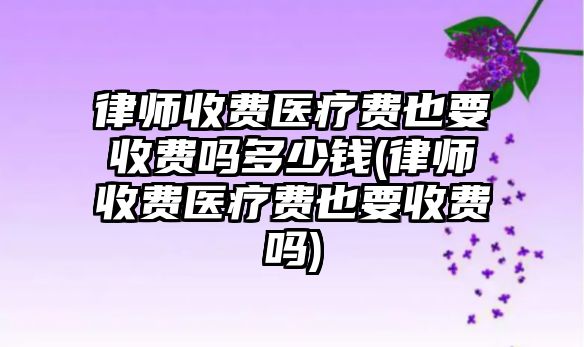 律師收費醫療費也要收費嗎多少錢(律師收費醫療費也要收費嗎)