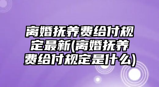 離婚撫養費給付規定最新(離婚撫養費給付規定是什么)