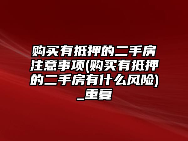 購(gòu)買有抵押的二手房注意事項(xiàng)(購(gòu)買有抵押的二手房有什么風(fēng)險(xiǎn))_重復(fù)