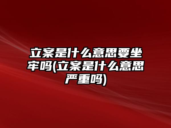 立案是什么意思要坐牢嗎(立案是什么意思嚴(yán)重嗎)