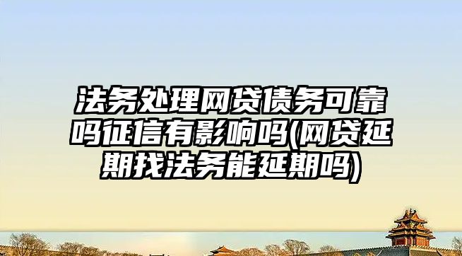 法務處理網貸債務可靠嗎征信有影響嗎(網貸延期找法務能延期嗎)